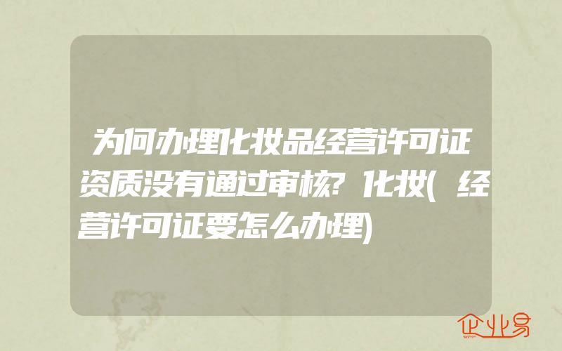 为何办理化妆品经营许可证资质没有通过审核?化妆(经营许可证要怎么办理)