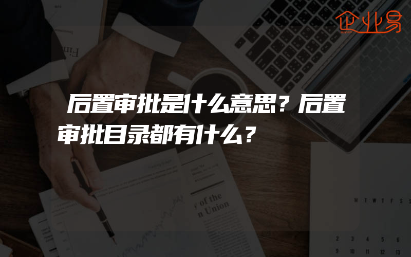 后置审批是什么意思？后置审批目录都有什么？