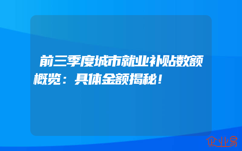 前三季度城市就业补贴数额概览：具体金额揭秘！