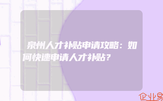 泉州人才补贴申请攻略：如何快速申请人才补贴？