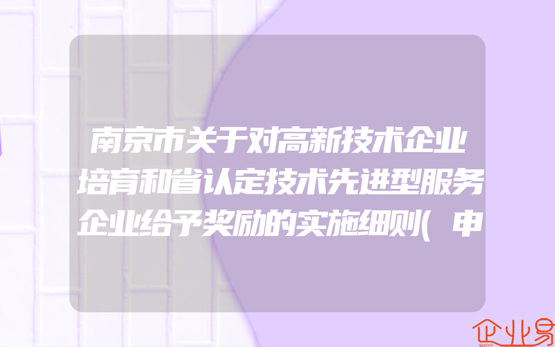 南京市关于对高新技术企业培育和省认定技术先进型服务企业给予奖励的实施细则(申请高新企业)