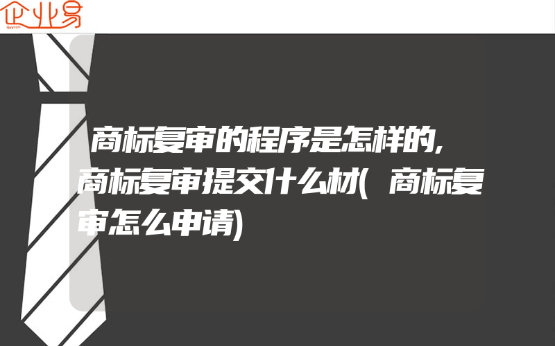 商标复审的程序是怎样的,商标复审提交什么材(商标复审怎么申请)