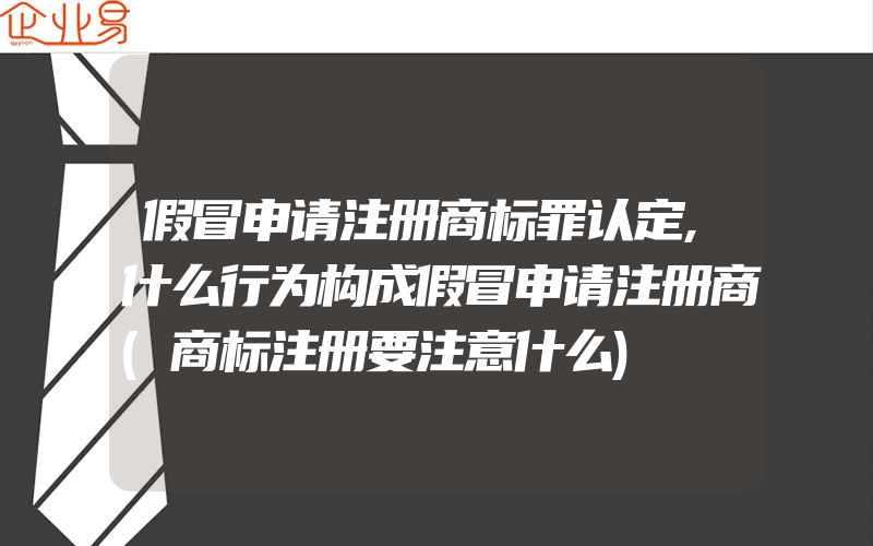 假冒申请注册商标罪认定,什么行为构成假冒申请注册商(商标注册要注意什么)