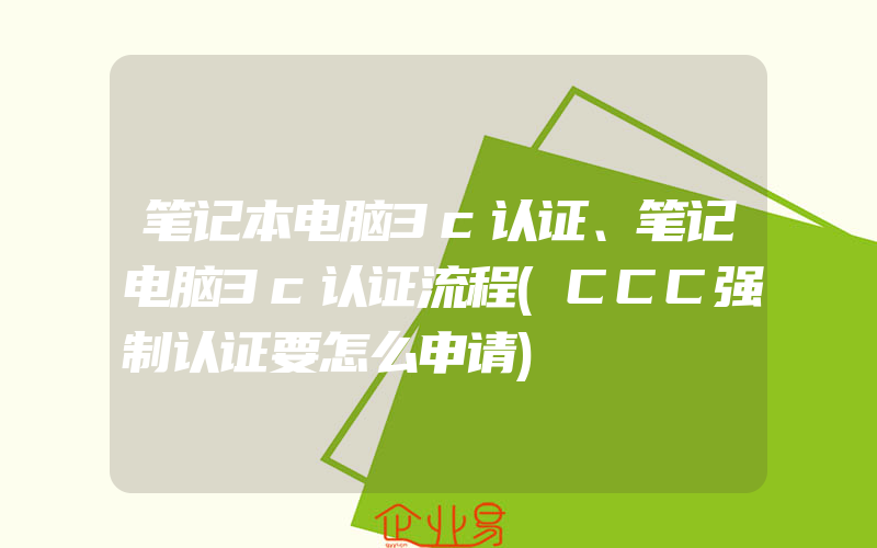笔记本电脑3c认证、笔记电脑3c认证流程(CCC强制认证要怎么申请)