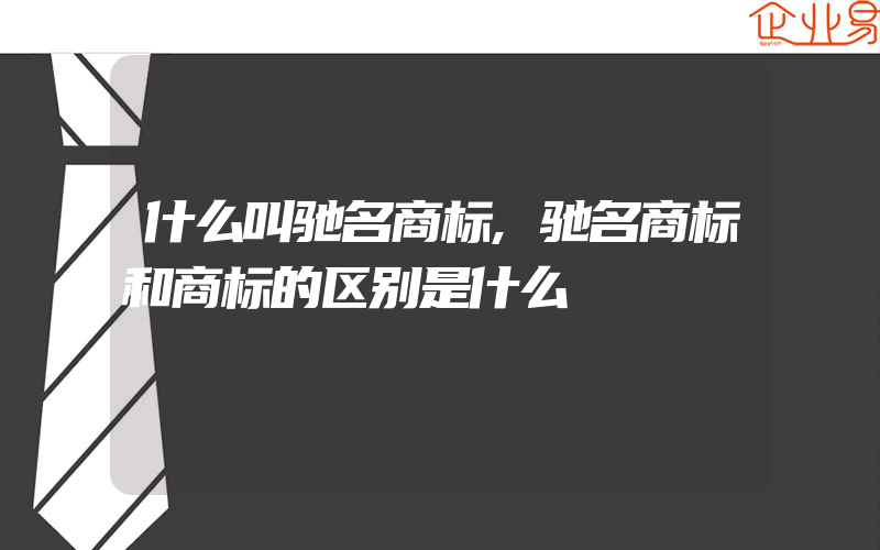 什么叫驰名商标,驰名商标和商标的区别是什么