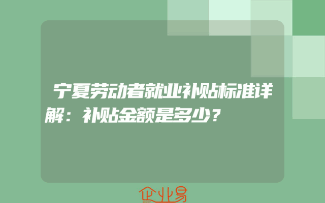 宁夏劳动者就业补贴标准详解：补贴金额是多少？