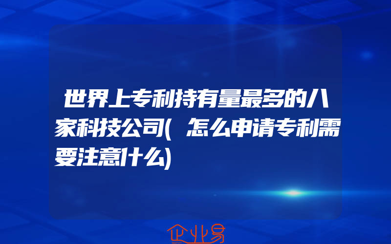 世界上专利持有量最多的八家科技公司(怎么申请专利需要注意什么)