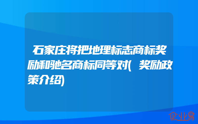 石家庄将把地理标志商标奖励和驰名商标同等对(奖励政策介绍)