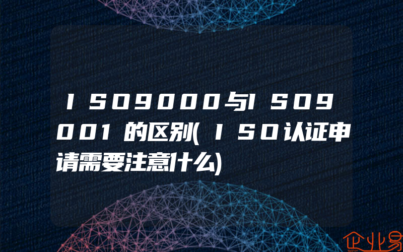 ISO9000与ISO9001的区别(ISO认证申请需要注意什么)