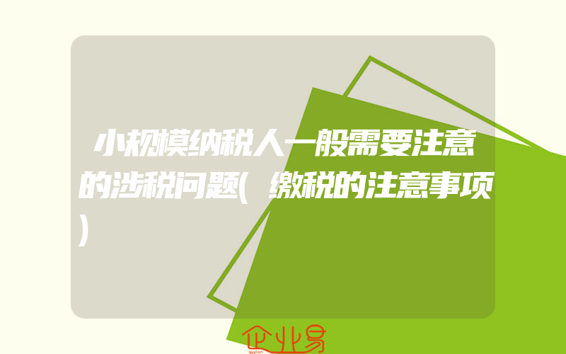 小规模纳税人一般需要注意的涉税问题(缴税的注意事项)