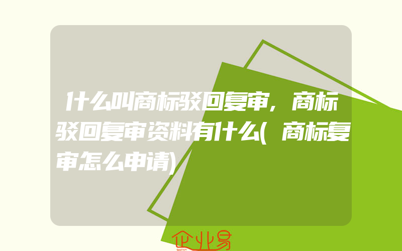 什么叫商标驳回复审,商标驳回复审资料有什么(商标复审怎么申请)