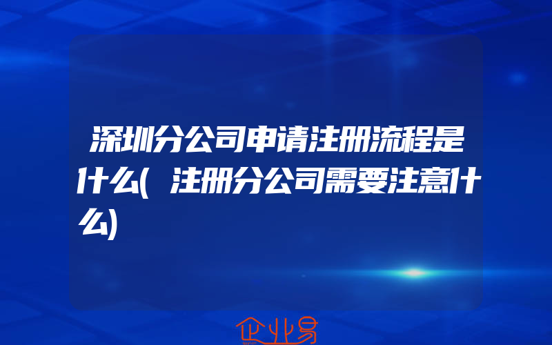 深圳分公司申请注册流程是什么(注册分公司需要注意什么)