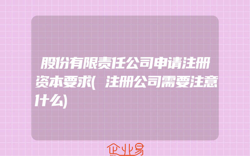 股份有限责任公司申请注册资本要求(注册公司需要注意什么)