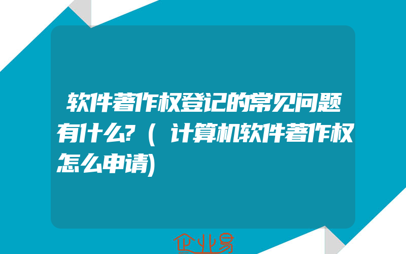 软件著作权登记的常见问题有什么?(计算机软件著作权怎么申请)