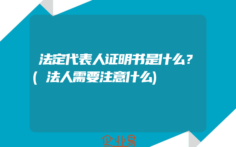 法定代表人证明书是什么？(法人需要注意什么)