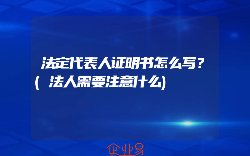 法定代表人证明书怎么写？(法人需要注意什么)