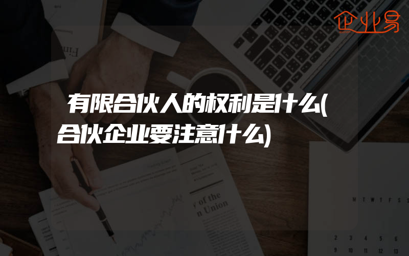 有限合伙人的权利是什么(合伙企业要注意什么)