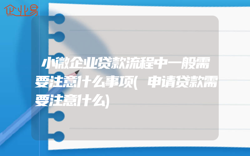 小微企业贷款流程中一般需要注意什么事项(申请贷款需要注意什么)