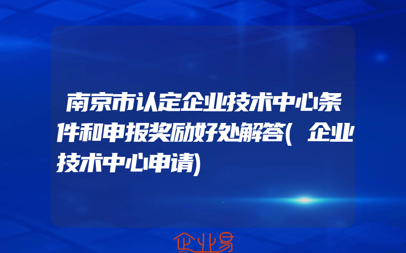 南京市认定企业技术中心条件和申报奖励好处解答(企业技术中心申请)