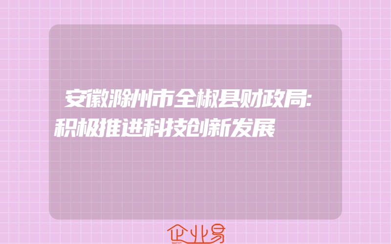安徽滁州市全椒县财政局:积极推进科技创新发展