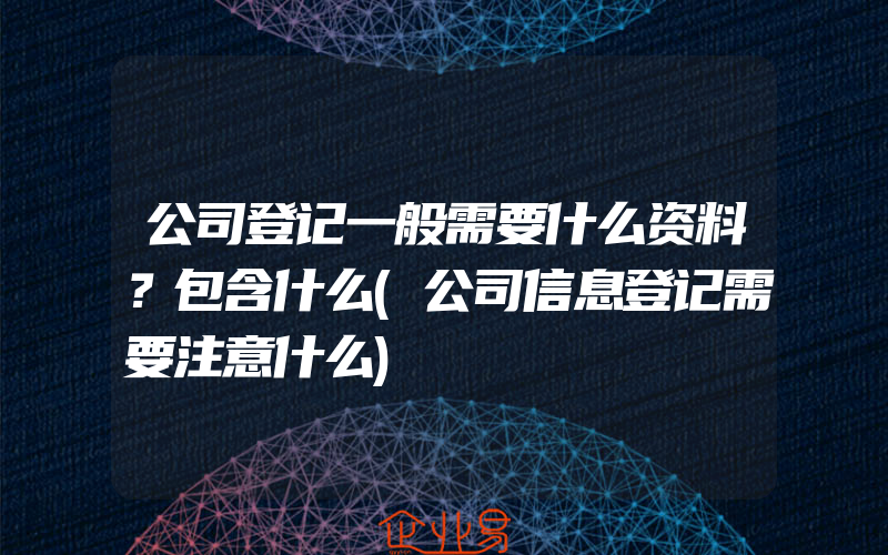 公司登记一般需要什么资料？包含什么(公司信息登记需要注意什么)