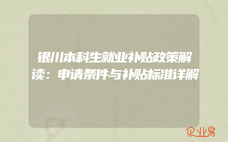 银川本科生就业补贴政策解读：申请条件与补贴标准详解