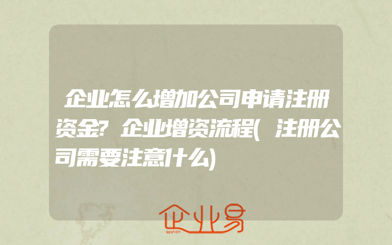 企业怎么增加公司申请注册资金?企业增资流程(注册公司需要注意什么)