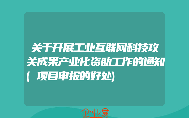 关于开展工业互联网科技攻关成果产业化资助工作的通知(项目申报的好处)