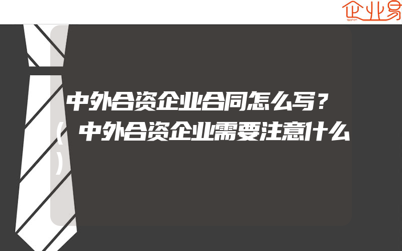 中外合资企业合同怎么写？(中外合资企业需要注意什么)