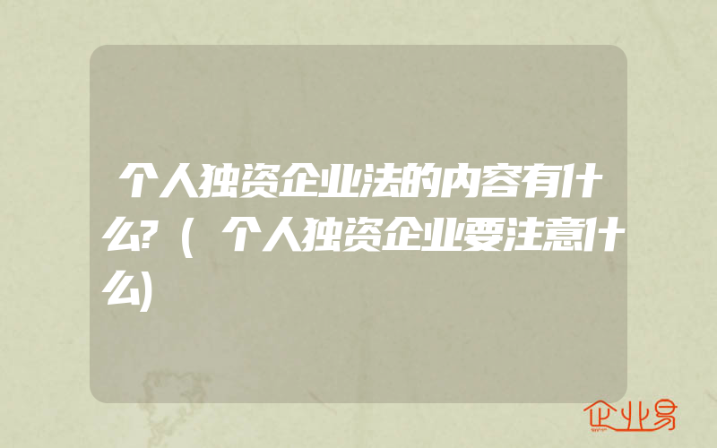 个人独资企业法的内容有什么?(个人独资企业要注意什么)