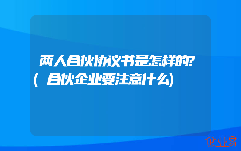 两人合伙协议书是怎样的?(合伙企业要注意什么)