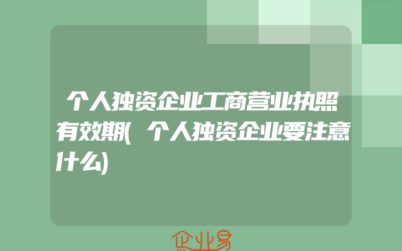 个人独资企业工商营业执照有效期(个人独资企业要注意什么)