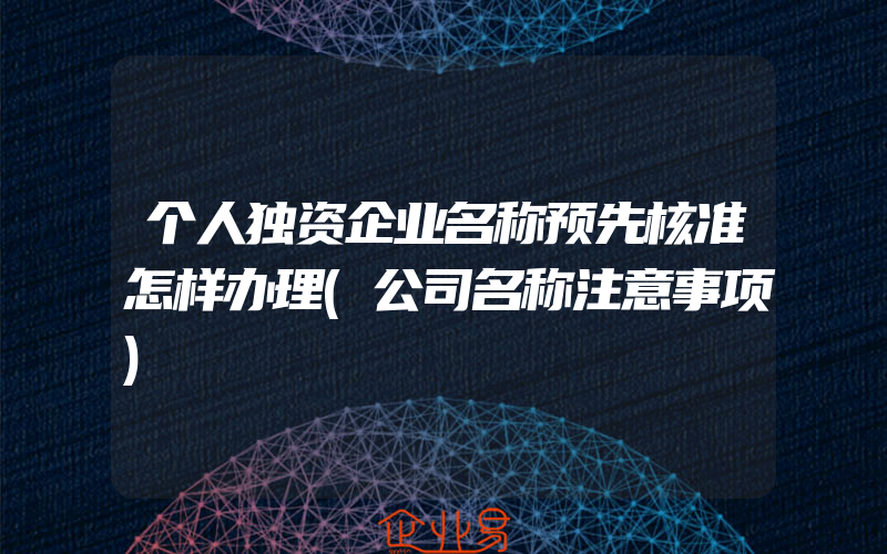 个人独资企业名称预先核准怎样办理(公司名称注意事项)