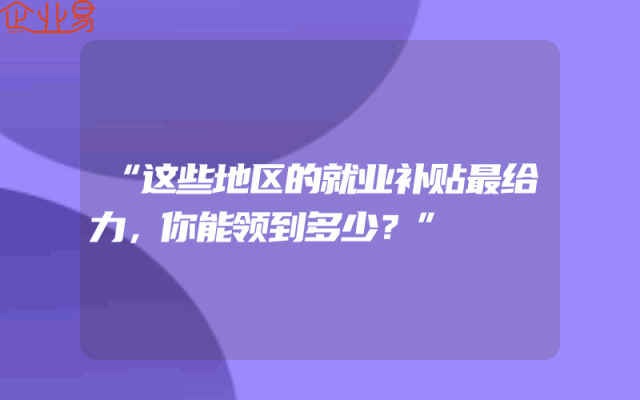 “这些地区的就业补贴最给力，你能领到多少？”