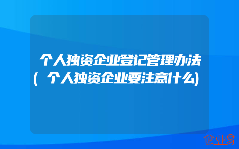 个人独资企业登记管理办法(个人独资企业要注意什么)