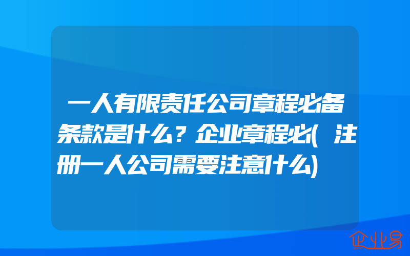 一人有限责任公司章程必备条款是什么？企业章程必(注册一人公司需要注意什么)