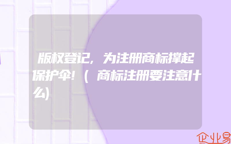 版权登记,为注册商标撑起保护伞!(商标注册要注意什么)