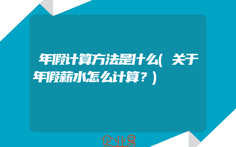 年假计算方法是什么(关于年假薪水怎么计算？)