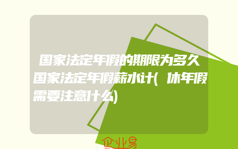 国家法定年假的期限为多久国家法定年假薪水计(休年假需要注意什么)