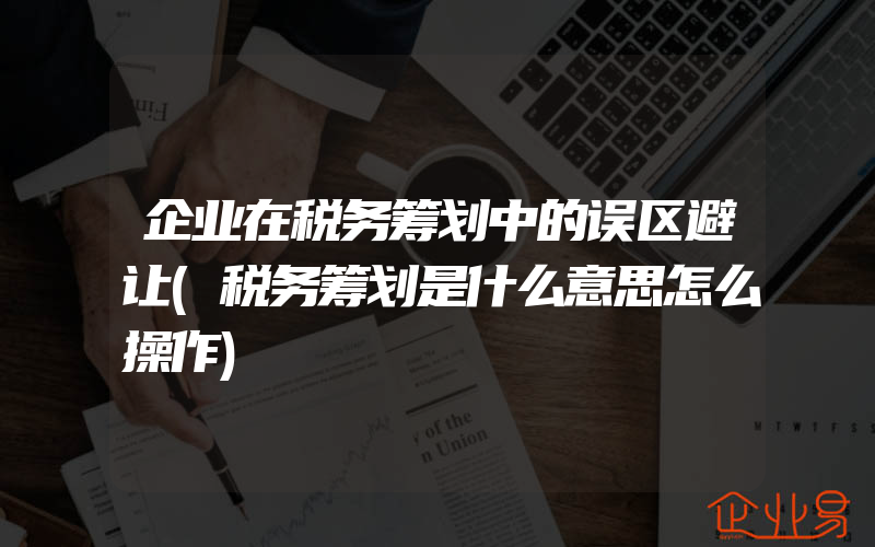 企业在税务筹划中的误区避让(税务筹划是什么意思怎么操作)