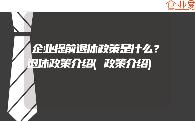 企业提前退休政策是什么？退休政策介绍(政策介绍)