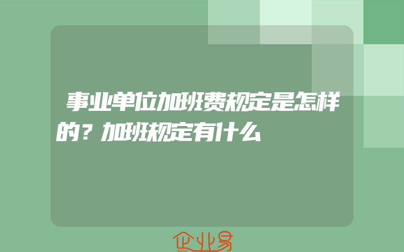 事业单位加班费规定是怎样的？加班规定有什么