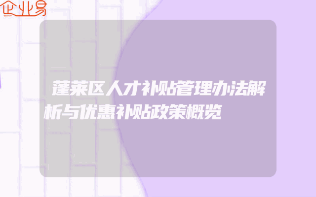 蓬莱区人才补贴管理办法解析与优惠补贴政策概览