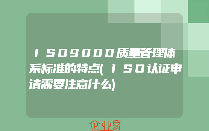 ISO9000质量管理体系标准的特点(ISO认证申请需要注意什么)