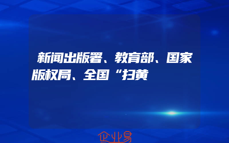 新闻出版署、教育部、国家版权局、全国“扫黄