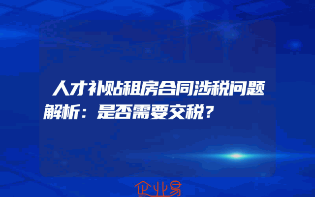 人才补贴租房合同涉税问题解析：是否需要交税？