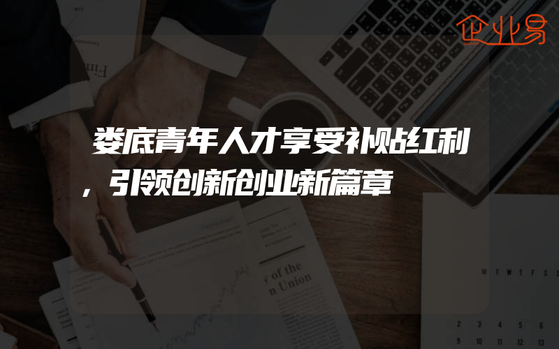 娄底青年人才享受补贴红利，引领创新创业新篇章