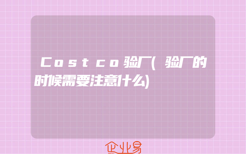 Costco验厂(验厂的时候需要注意什么)