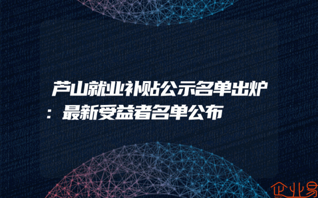 芦山就业补贴公示名单出炉：最新受益者名单公布