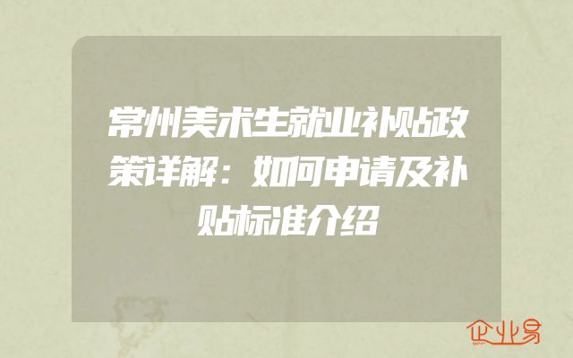 常州美术生就业补贴政策详解：如何申请及补贴标准介绍